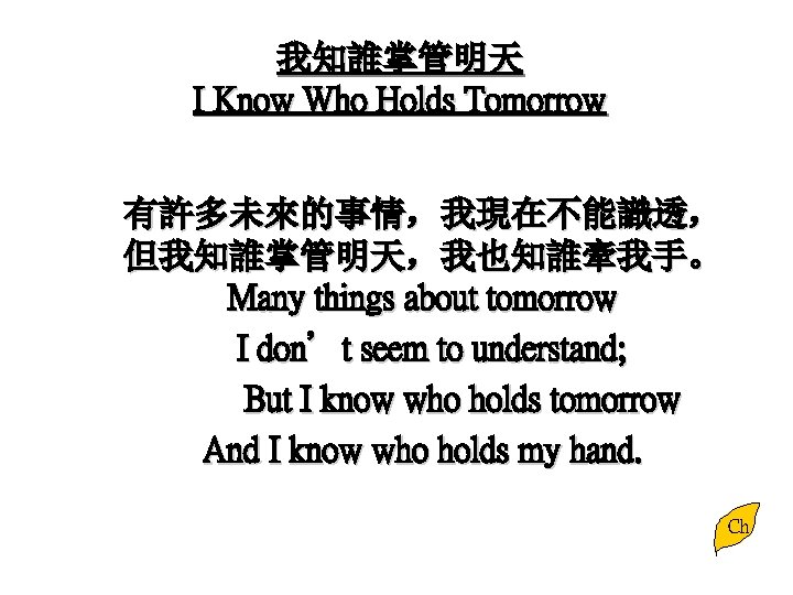 我知誰掌管明天 I Know Who Holds Tomorrow 有許多未來的事情，我現在不能識透， 但我知誰掌管明天，我也知誰牽我手。 Many things about tomorrow I don’t