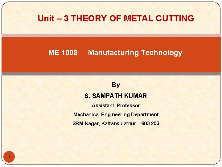 Unit – 3 THEORY OF METAL CUTTING ME 1008 Manufacturing Technology By S. SAMPATH