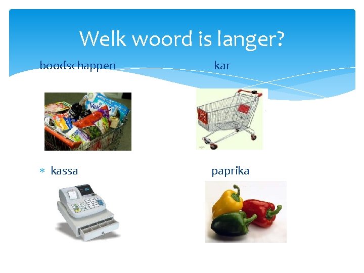 Welk woord is langer? boodschappen kar kassa paprika Welk woord is langer? boodschappen kar kassa paprika