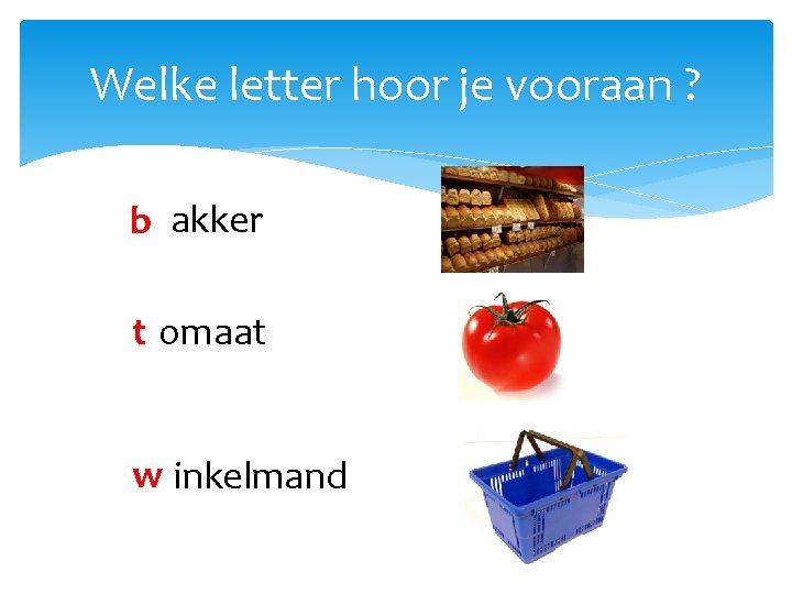 Welke letter hoor je vooraan ? b akker t omaat w inkelmand 