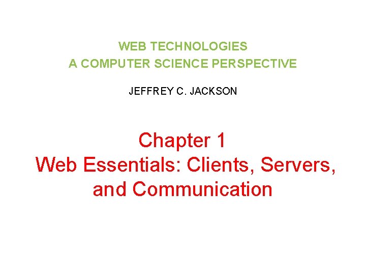 WEB TECHNOLOGIES A COMPUTER SCIENCE PERSPECTIVE JEFFREY C. JACKSON Chapter 1 Web Essentials: Clients,