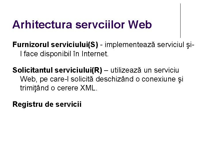 Arhitectura servciilor Web Furnizorul serviciului(S) - implementează serviciul şil face disponibil în Internet. Solicitantul