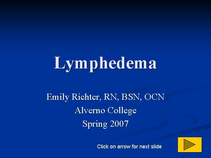Lymphedema Emily Richter, RN, BSN, OCN Alverno College Spring 2007 Click on arrow for