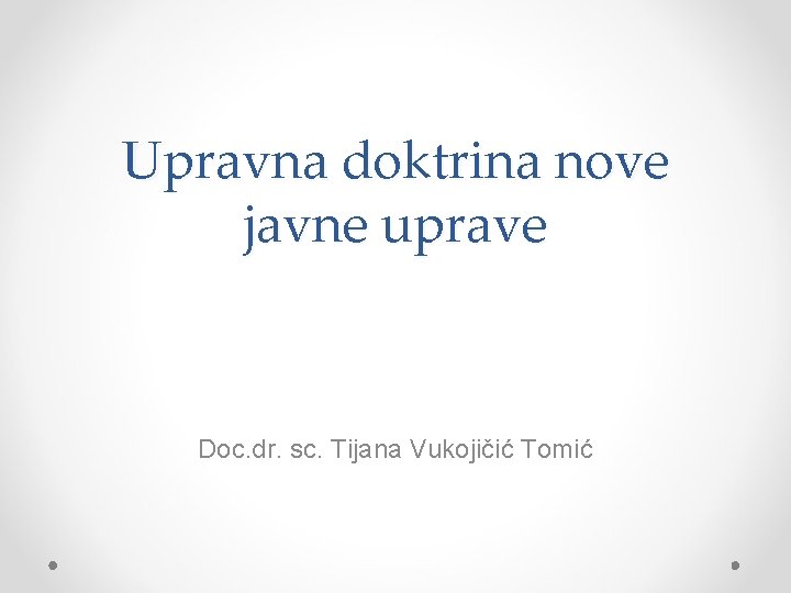 Upravna doktrina nove javne uprave Doc. dr. sc. Tijana Vukojičić Tomić 