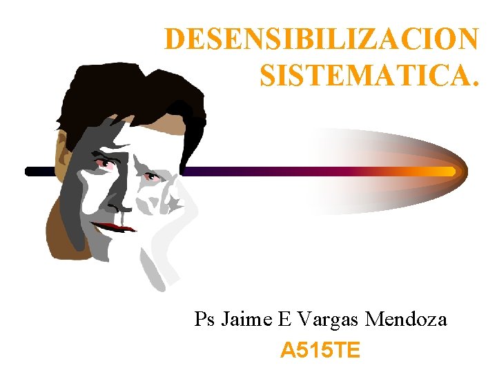 DESENSIBILIZACION SISTEMATICA. Ps Jaime E Vargas Mendoza A 515 TE 