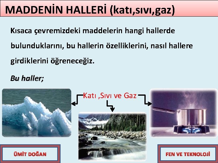 MADDENİN HALLERİ (katı, sıvı, gaz) Kısaca çevremizdeki maddelerin hangi hallerde bulunduklarını, bu hallerin özelliklerini,