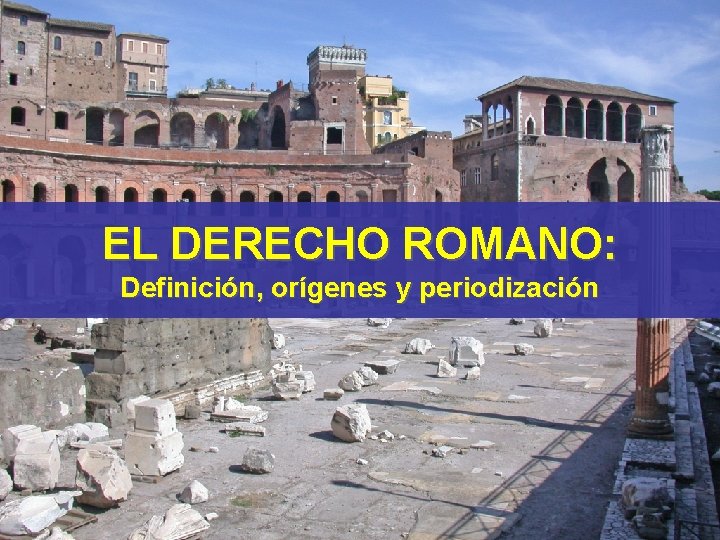 EL DERECHO ROMANO: Definición, orígenes y periodización EL DERECHO ROMANO: Definición, orígenes y periodización