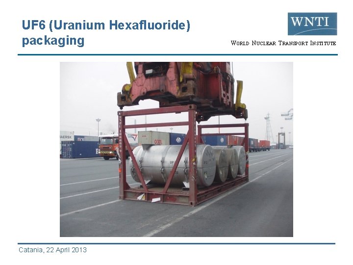 UF 6 (Uranium Hexafluoride) packaging Catania, 22 April 2013 WORLD NUCLEAR TRANSPORT INSTITUTE 