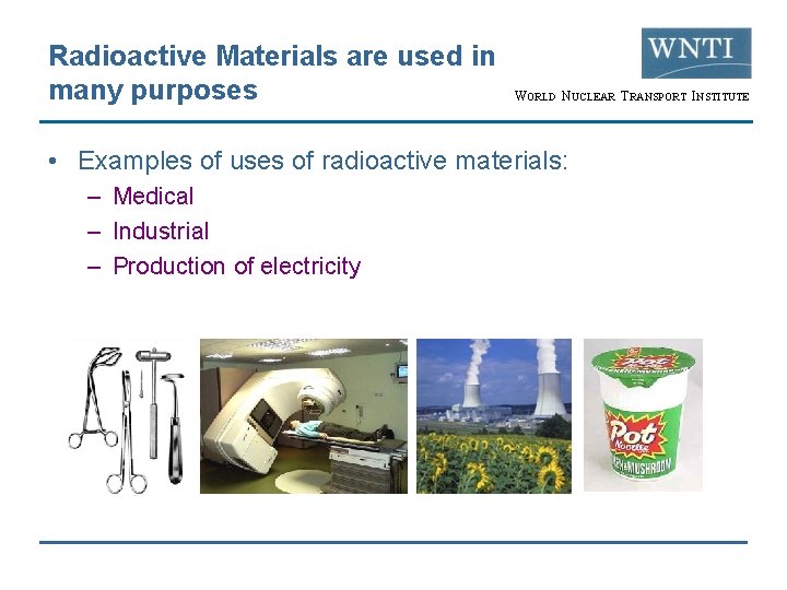 Radioactive Materials are used in many purposes WORLD NUCLEAR TRANSPORT INSTITUTE • Examples of