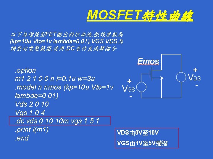 MOSFET特性曲線 以下為增強型FET輸出特性曲線, 假設參數為 (kp=10 u Vto=1 v lambda=0. 01), VGS. VDS為 調整的電壓範圍, 使用. DC來作直流掃描分析