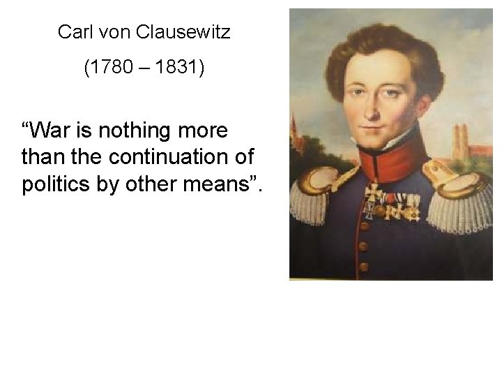 Carl von Clausewitz (1780 – 1831) “War is nothing more than the continuation of