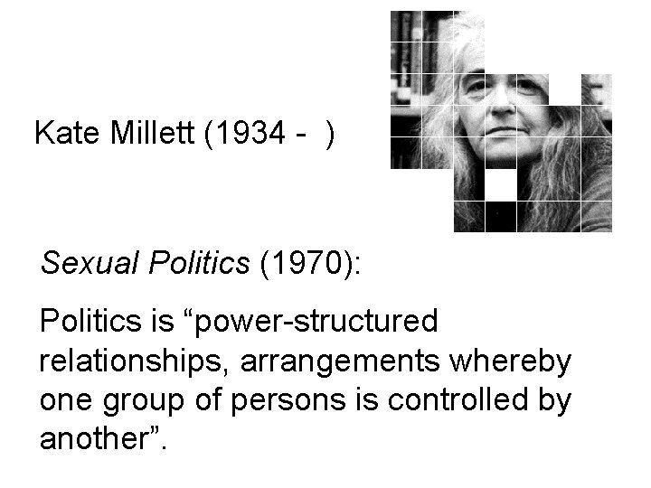 Kate Millett (1934 - ) Sexual Politics (1970): Politics is “power-structured relationships, arrangements whereby