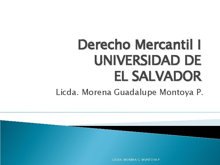 Derecho Mercantil I UNIVERSIDAD DE EL SALVADOR Licda. Morena Guadalupe Montoya P. LICDA. MORENA