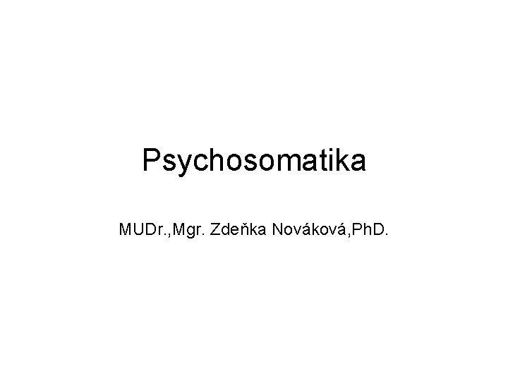 Psychosomatika MUDr. , Mgr. Zdeňka Nováková, Ph. D. 