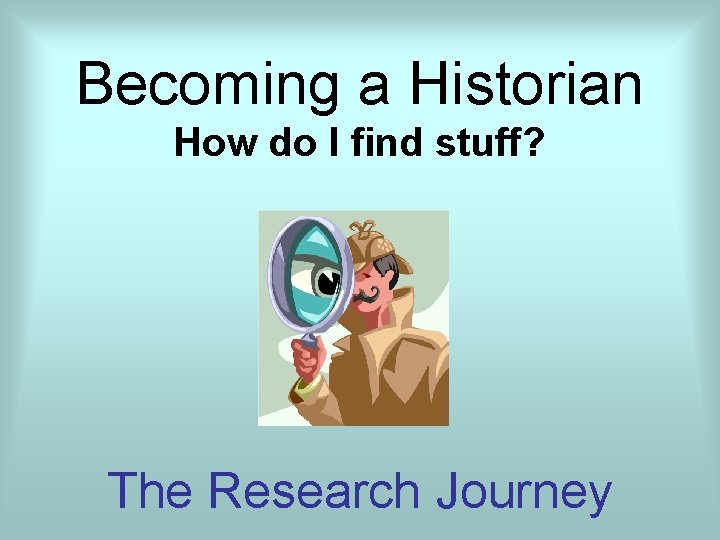 Becoming a Historian How do I find stuff? The Research Journey 