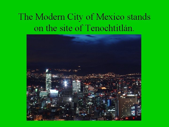 The Modern City of Mexico stands on the site of Tenochtitlán. 