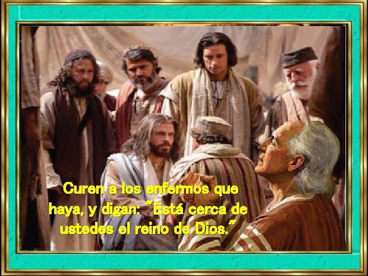 Curen a los enfermos que haya, y digan: "Está cerca de ustedes el reino Curen a los enfermos que haya, y digan: "Está cerca de ustedes el reino