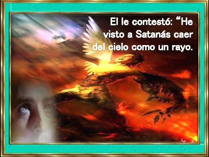 El le contestó: “He visto a Satanás caer del cielo como un rayo. El le contestó: “He visto a Satanás caer del cielo como un rayo.