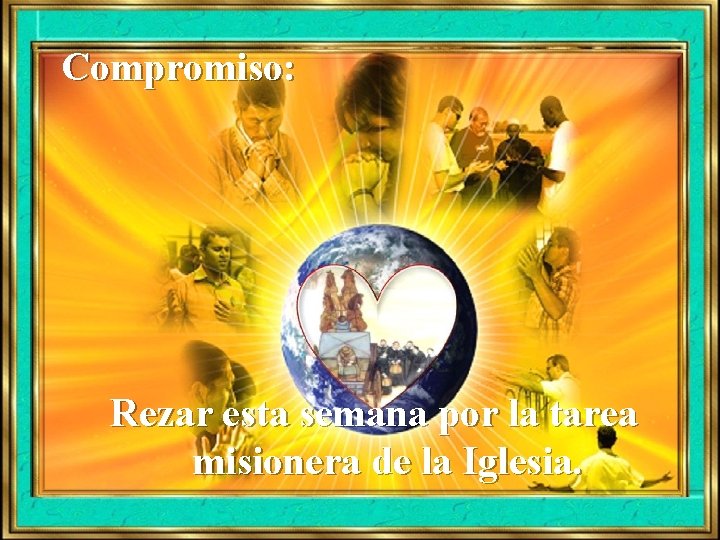Compromiso: Rezar esta semana por la tarea misionera de la Iglesia. Compromiso: Rezar esta semana por la tarea misionera de la Iglesia.
