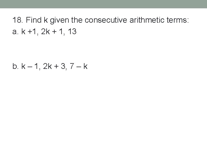 18. Find k given the consecutive arithmetic terms: a. k +1, 2 k +