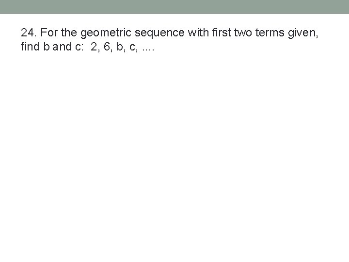 24. For the geometric sequence with first two terms given, find b and c: