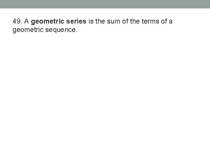 49. A geometric series is the sum of the terms of a geometric sequence.