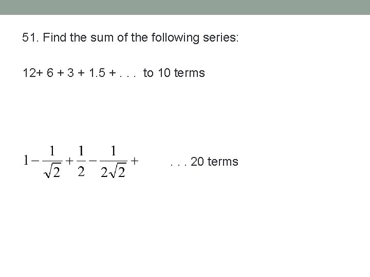 51. Find the sum of the following series: 12+ 6 + 3 + 1.