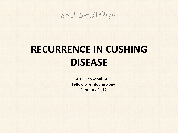  ﺍﻟﺮﺣﻴﻢ ﺍﻟﺮﺣﻤﻦ ﺍﻟﻠﻪ ﺑﺴﻢ RECURRENCE IN CUSHING DISEASE A. H. Ghanooni M. D