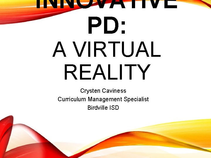 INNOVATIVE PD: A VIRTUAL REALITY Crysten Caviness Curriculum Management Specialist Birdville ISD 