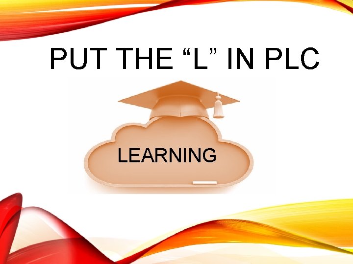 PUT THE “L” IN PLC LEARNING 