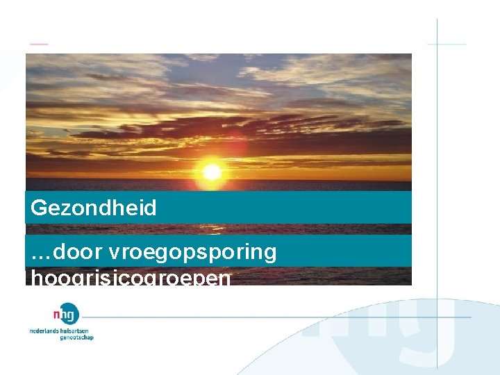 Gezondheid Gezondhei d …door vroegopsporing hoogrisicogroepen 