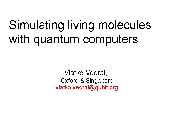 Simulating living molecules with quantum computers Vlatko Vedral, Oxford & Singapore vlatko. vedral@qubit. org