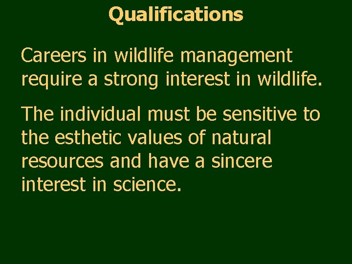 Qualifications Careers in wildlife management require a strong interest in wildlife. The individual must