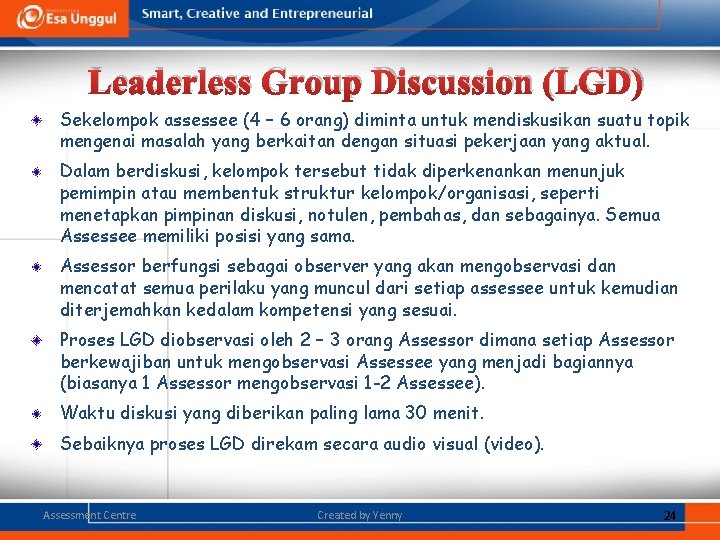 Leaderless Group Discussion (LGD) Sekelompok assessee (4 – 6 orang) diminta untuk mendiskusikan suatu