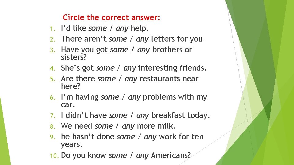 Circle the correct answer: 1. I’d like some / any help. 2. There aren’t