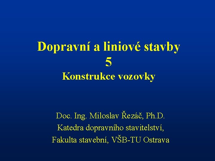 Dopravní a liniové stavby 5 Konstrukce vozovky Doc. Ing. Miloslav Řezáč, Ph. D. Katedra