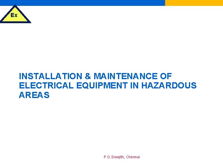 Ex INSTALLATION & MAINTENANCE OF ELECTRICAL EQUIPMENT IN HAZARDOUS AREAS P. G. Sreejith, Chennai
