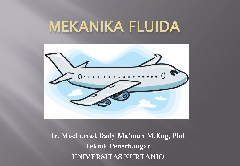 MEKANIKA FLUIDA Ir. Mochamad Dady Ma‘mun M. Eng, Phd Teknik Penerbangan UNIVERSITAS NURTANIO 