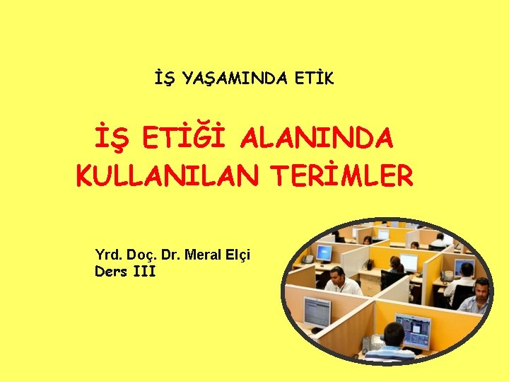 İŞ YAŞAMINDA ETİK İŞ ETİĞİ ALANINDA KULLANILAN TERİMLER Yrd. Doç. Dr. Meral Elçi Ders