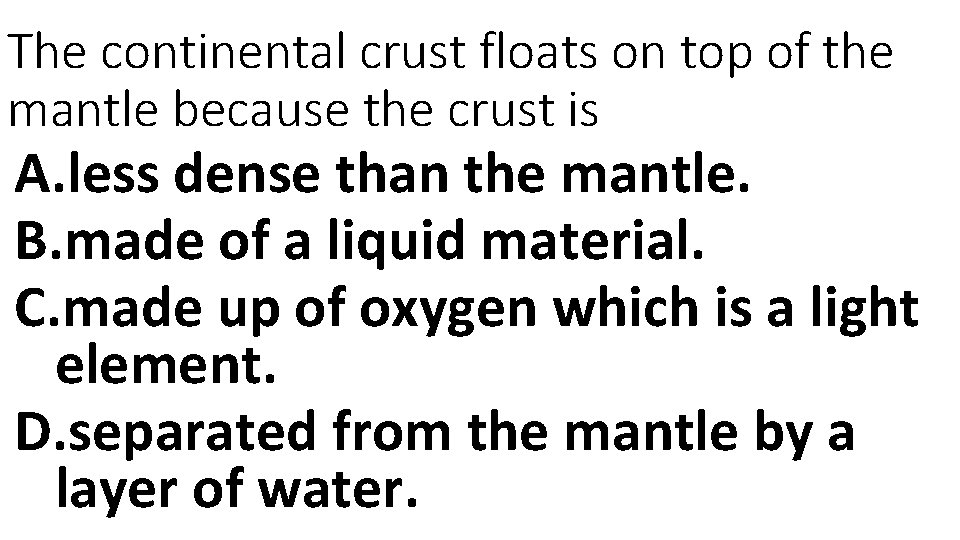 The continental crust floats on top of the mantle because the crust is A.