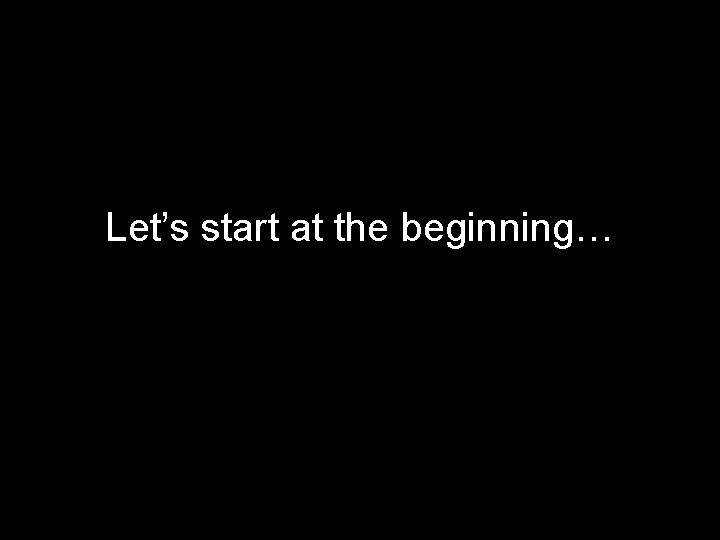 Let’s start at the beginning… 