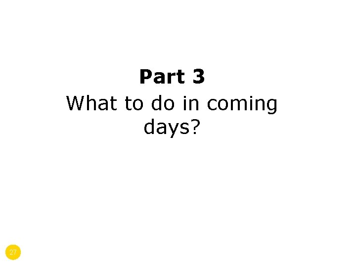 Part 3 What to do in coming days? 27 