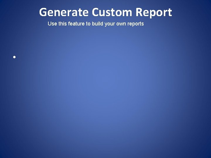 Generate Custom Report Use this feature to build your own reports • 