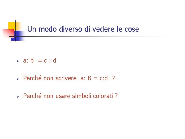 Un modo diverso di vedere le cose Ø a: b = c : d Un modo diverso di vedere le cose Ø a: b = c : d