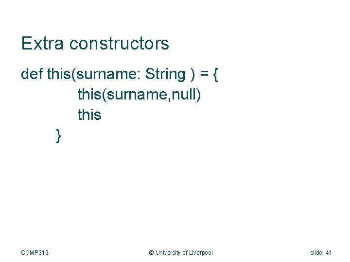 Extra constructors def this(surname: String ) = { this(surname, null) this } COMP 319