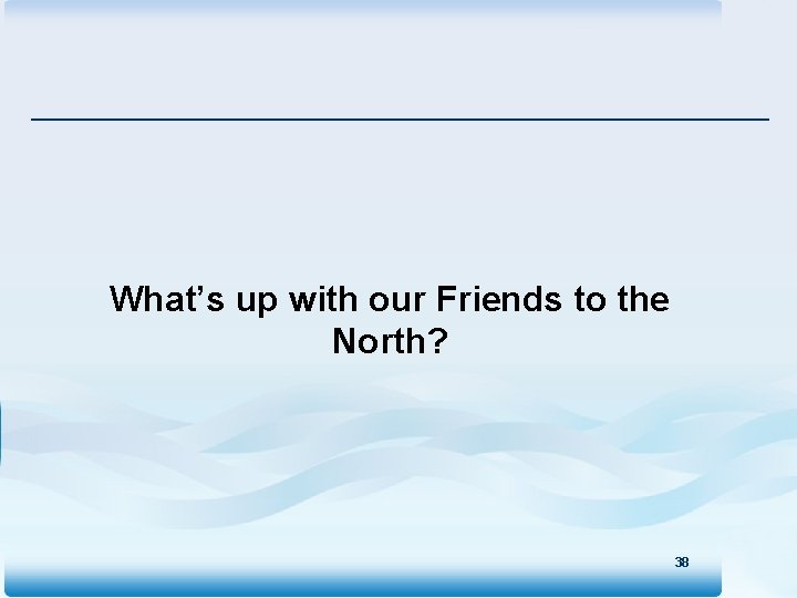 What’s up with our Friends to the North? 38 