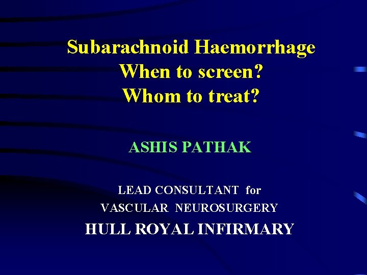 Subarachnoid Haemorrhage When to screen? Whom to treat? ASHIS PATHAK LEAD CONSULTANT for VASCULAR