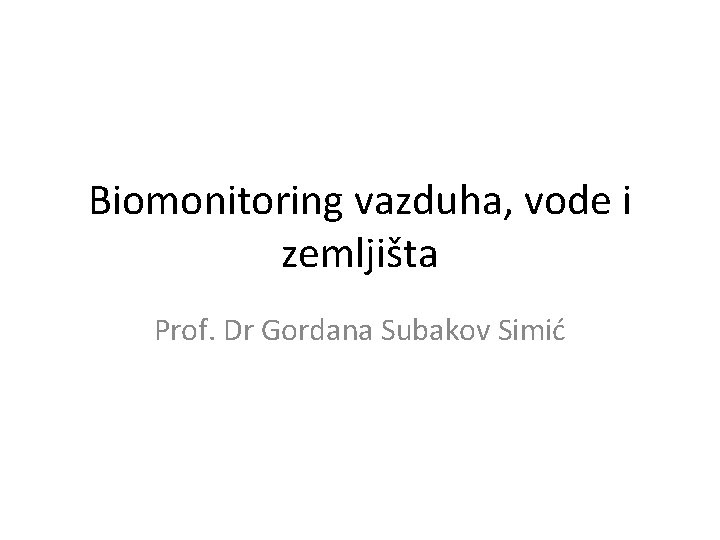 Biomonitoring vazduha, vode i zemljišta Prof. Dr Gordana Subakov Simić 