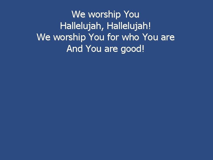 We worship You Hallelujah, Hallelujah! We worship You for who You are And You