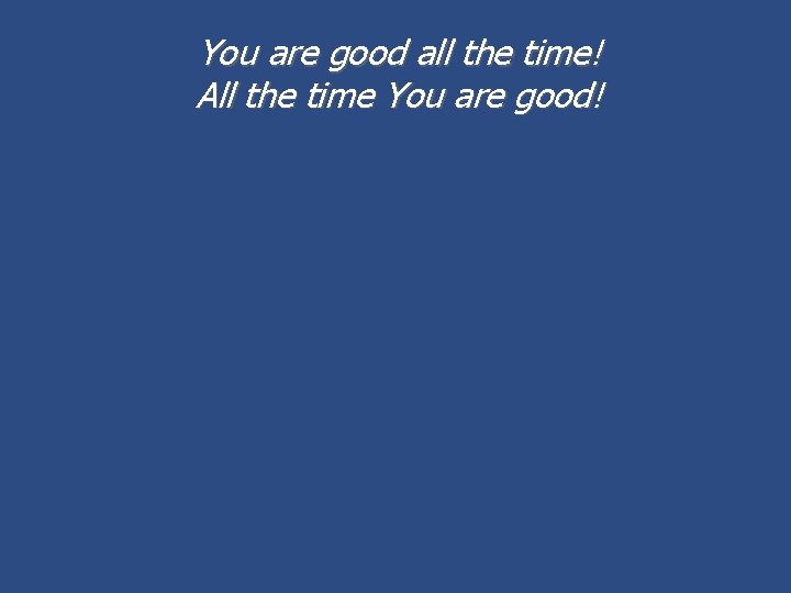 You are good all the time! All the time You are good! 